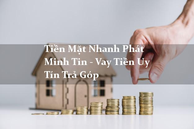 Tiền Mặt Nhanh Phát Minh Tin - Vay Tiền Uy Tín Trả Góp