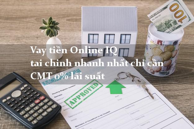 Vay tiền Online IQ tai chinh nhanh nhất chỉ cần CMT 0% lãi suất