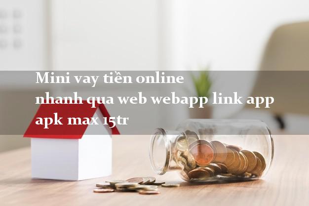Mini vay tiền online nhanh qua web webapp link app apk max 15tr