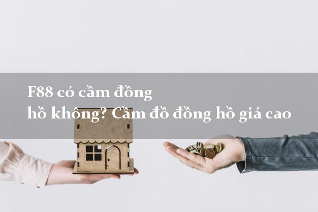 F88 có cầm đồng hồ không? Cầm đồ đồng hồ giá cao
