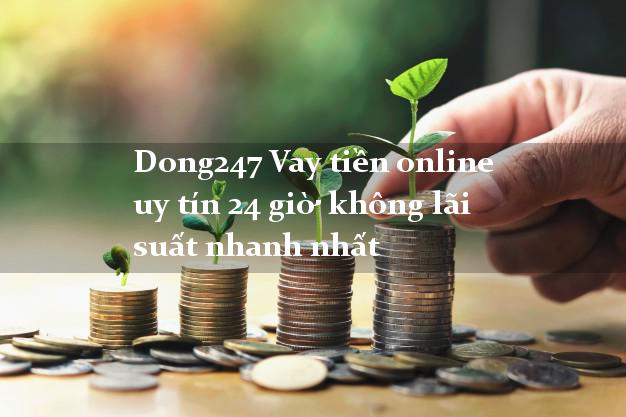 Dong247 Vay tiền online uy tín 24 giờ không lãi suất nhanh nhất