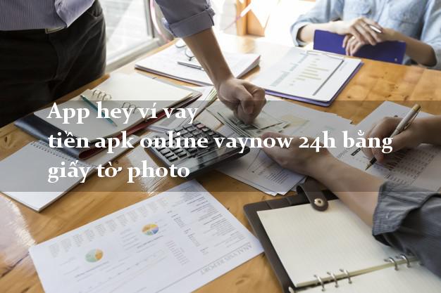 App hey ví vay tiền apk online vaynow 24h bằng giấy tờ photo