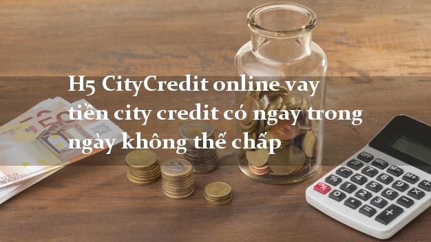 H5 CityCredit online vay tiền city credit có ngay trong ngày không thế chấp