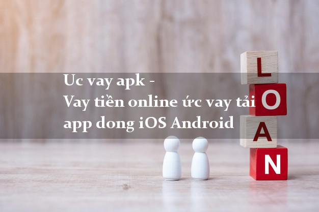 Uc vay apk - Vay tiền online ức vay tải app dong iOS Android