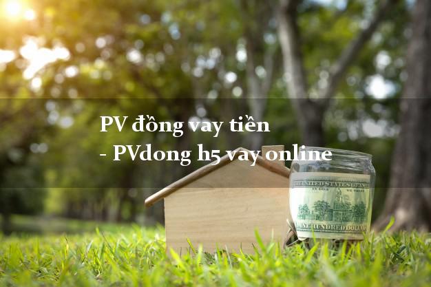 PV đồng vay tiền - PVdong h5 vay online bằng CMND/CCCD