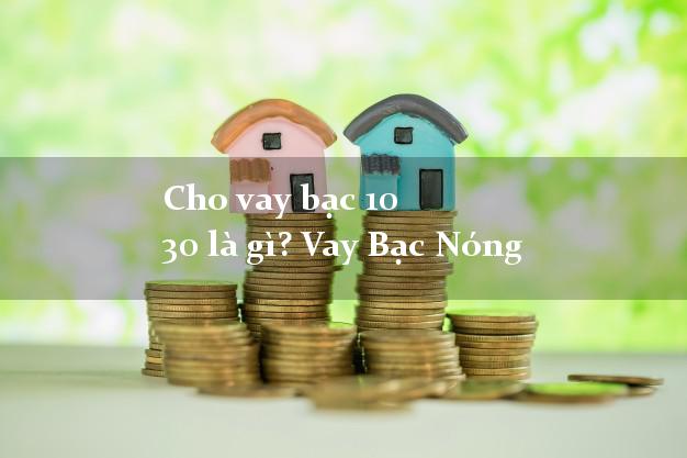 Cho vay bạc 10 30 là gì? Vay Bạc Nóng Gấp trên toàn quốc