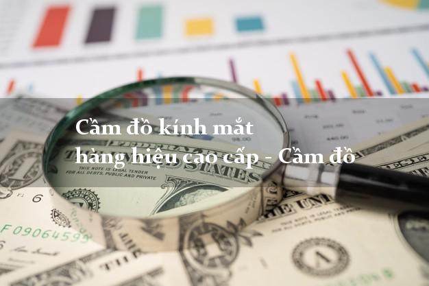 Cầm đồ kính mắt hàng hiệu cao cấp - Cầm đồ quanh đây
